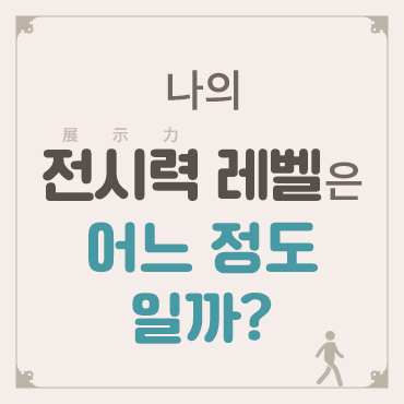 전시도 체력전! 나의 전시력(展示力) 레벨은 어느 정도일까? 상세보기